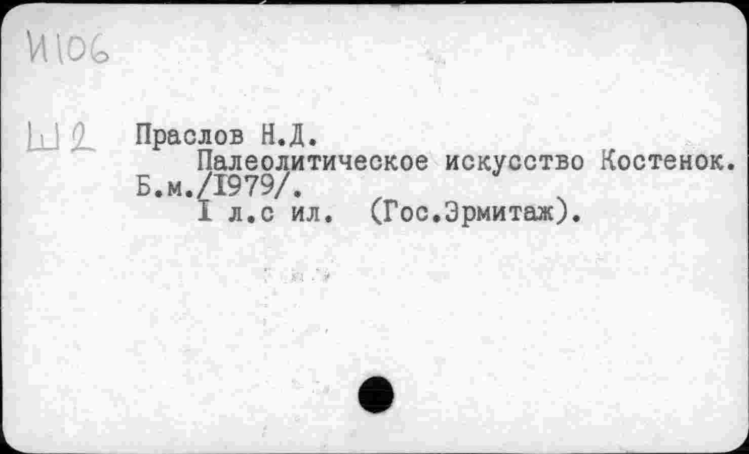 ﻿UlOG
Праслов Н.Д.
Палеолитическое искусство Костенок. Б.м./1979/.
I л.с ил. (.Гос.Эрмитаж).